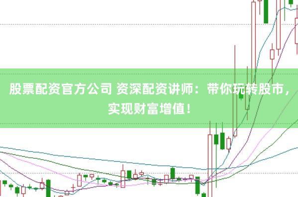 股票配资官方公司 资深配资讲师：带你玩转股市，实现财富增值！
