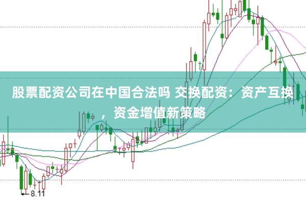 股票配资公司在中国合法吗 交换配资：资产互换，资金增值新策略