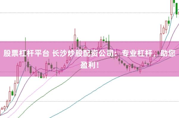 股票杠杆平台 长沙炒股配资公司：专业杠杆，助您盈利！