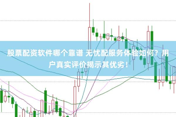 股票配资软件哪个靠谱 无忧配服务体验如何？用户真实评价揭示其优劣！