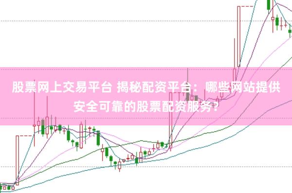 股票网上交易平台 揭秘配资平台：哪些网站提供安全可靠的股票配资服务？