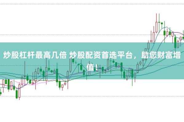 炒股杠杆最高几倍 炒股配资首选平台，助您财富增值！