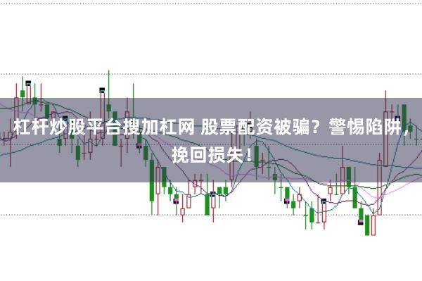 杠杆炒股平台搜加杠网 股票配资被骗？警惕陷阱，挽回损失！