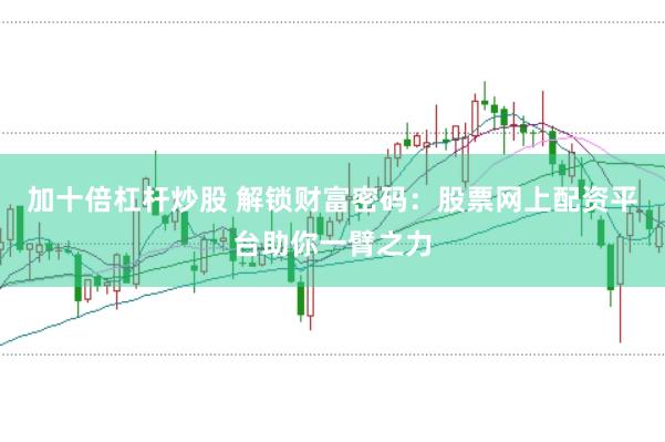 加十倍杠杆炒股 解锁财富密码：股票网上配资平台助你一臂之力
