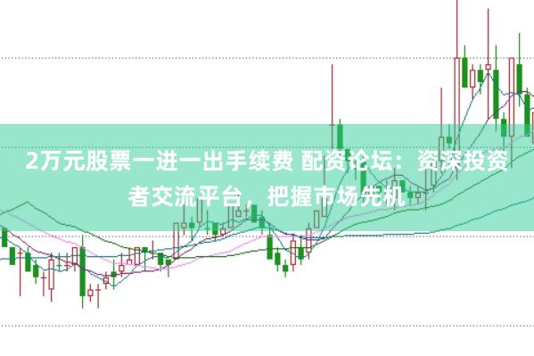 2万元股票一进一出手续费 配资论坛：资深投资者交流平台，把握市场先机