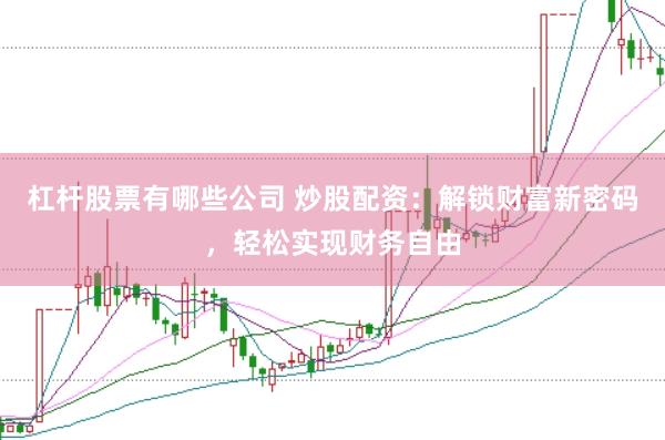 杠杆股票有哪些公司 炒股配资：解锁财富新密码，轻松实现财务自由