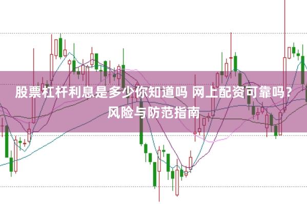 股票杠杆利息是多少你知道吗 网上配资可靠吗？风险与防范指南