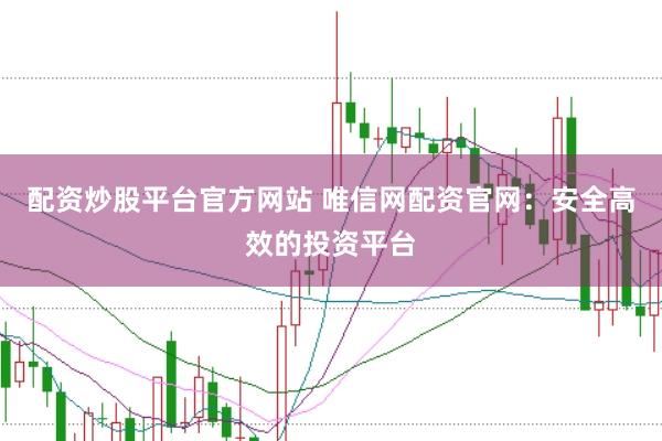 配资炒股平台官方网站 唯信网配资官网：安全高效的投资平台