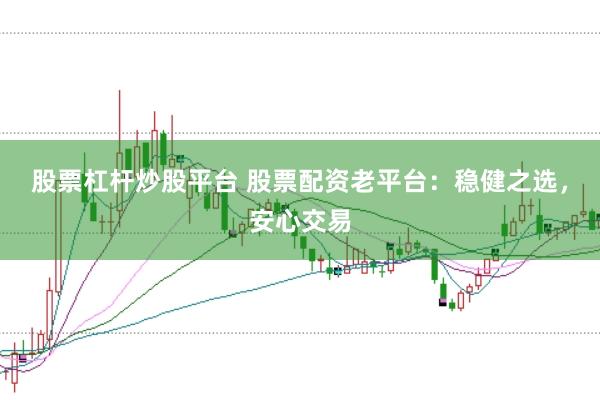 股票杠杆炒股平台 股票配资老平台：稳健之选，安心交易
