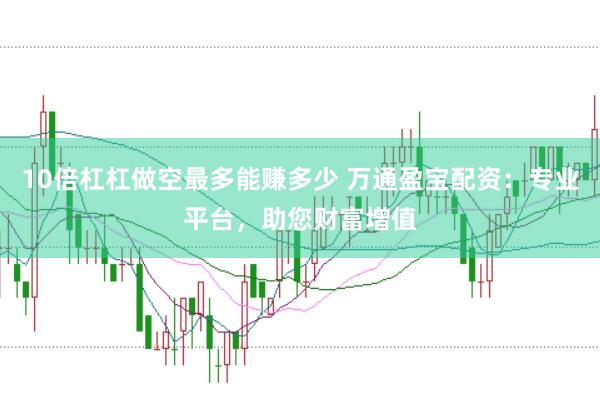 10倍杠杠做空最多能赚多少 万通盈宝配资：专业平台，助您财富增值