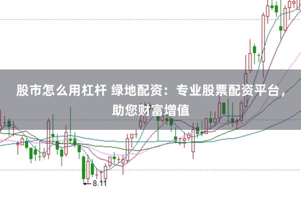 股市怎么用杠杆 绿地配资：专业股票配资平台，助您财富增值