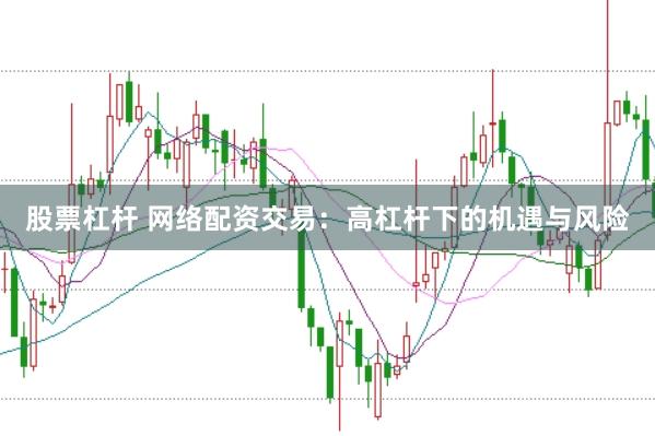 股票杠杆 网络配资交易：高杠杆下的机遇与风险
