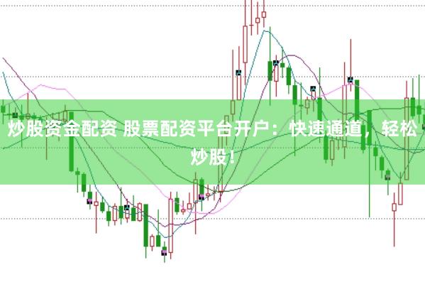 炒股资金配资 股票配资平台开户：快速通道，轻松炒股！