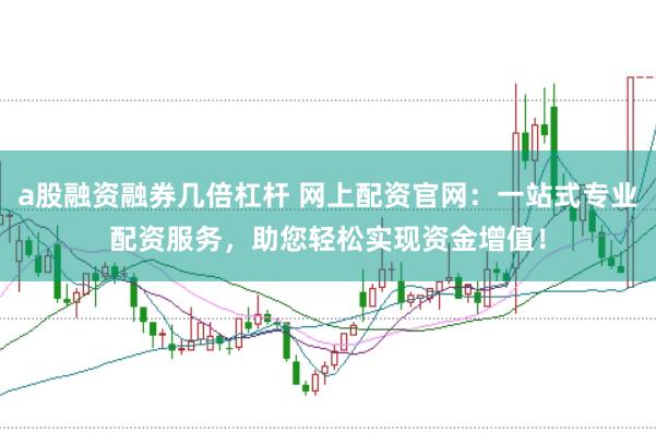 a股融资融券几倍杠杆 网上配资官网：一站式专业配资服务，助您轻松实现资金增值！