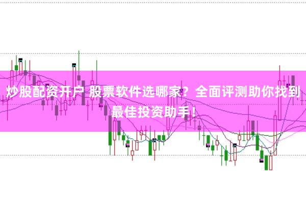 炒股配资开户 股票软件选哪家？全面评测助你找到最佳投资助手！
