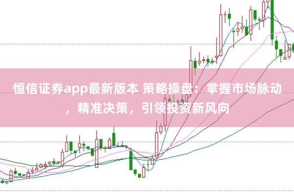 恒信证券app最新版本 策略操盘：掌握市场脉动，精准决策，引领投资新风向