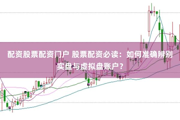 配资股票配资门户 股票配资必读：如何准确辨别实盘与虚拟盘账户？
