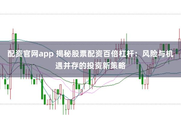 配资官网app 揭秘股票配资百倍杠杆：风险与机遇并存的投资新策略