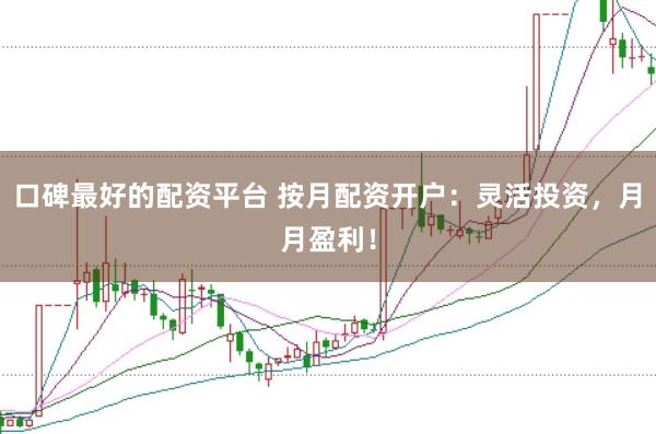 口碑最好的配资平台 按月配资开户：灵活投资，月月盈利！