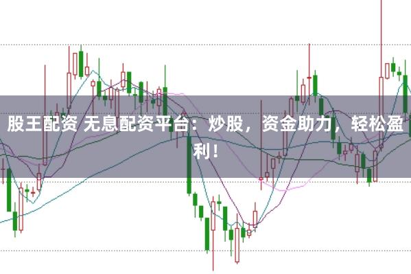 股王配资 无息配资平台：炒股，资金助力，轻松盈利！