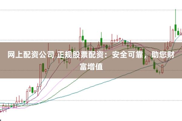 网上配资公司 正规股票配资：安全可靠，助您财富增值