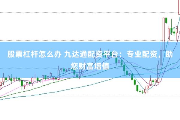 股票杠杆怎么办 九达通配资平台：专业配资，助您财富增值