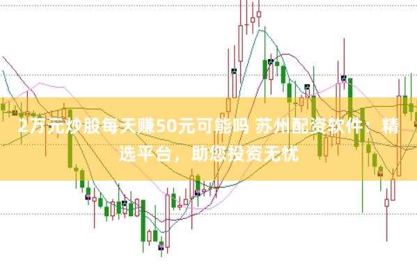 2万元炒股每天赚50元可能吗 苏州配资软件：精选平台，助您投资无忧
