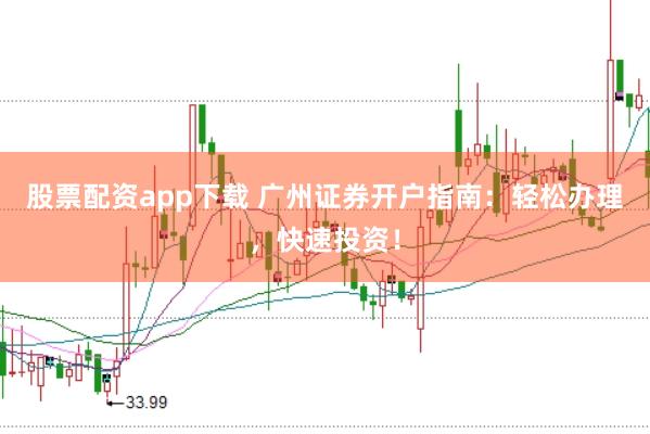 股票配资app下载 广州证券开户指南：轻松办理，快速投资！