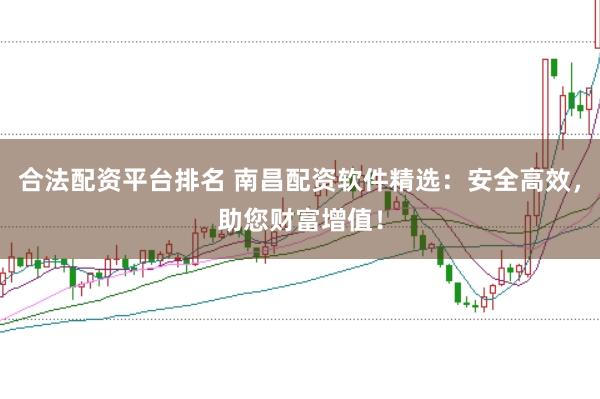 合法配资平台排名 南昌配资软件精选：安全高效，助您财富增值！