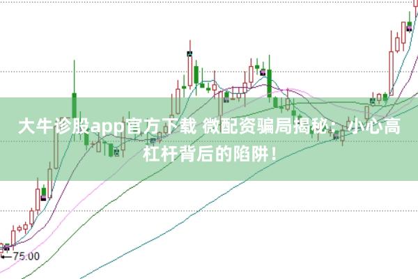 大牛诊股app官方下载 微配资骗局揭秘：小心高杠杆背后的陷阱！