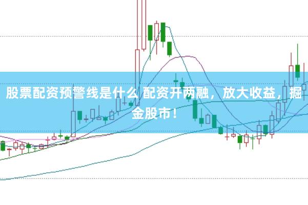 股票配资预警线是什么 配资开两融，放大收益，掘金股市！
