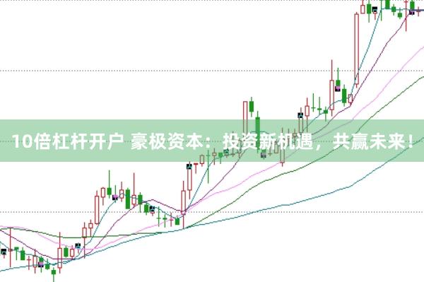 10倍杠杆开户 豪极资本：投资新机遇，共赢未来！