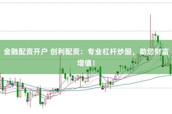 金融配资开户 创利配资：专业杠杆炒股，助您财富增值！
