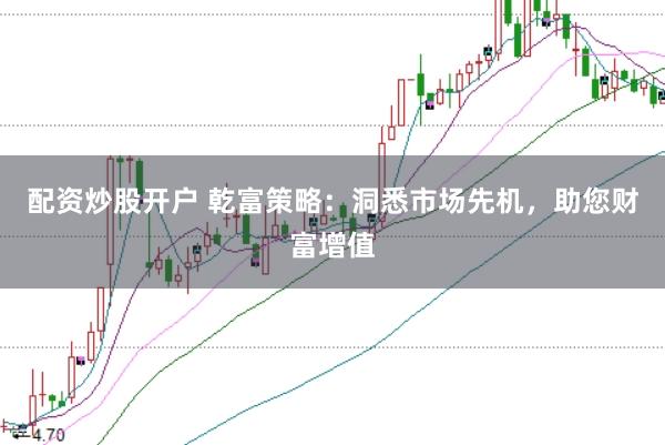 配资炒股开户 乾富策略：洞悉市场先机，助您财富增值