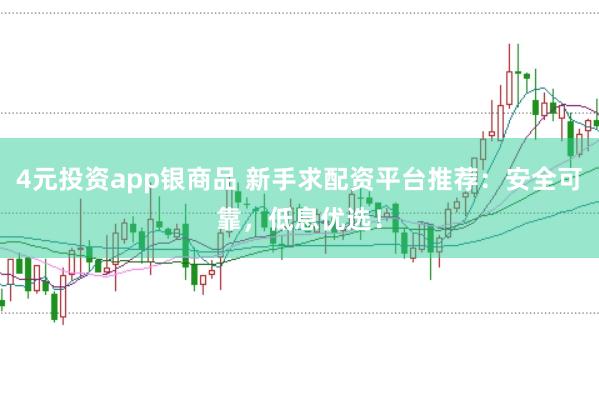 4元投资app银商品 新手求配资平台推荐：安全可靠，低息优选！