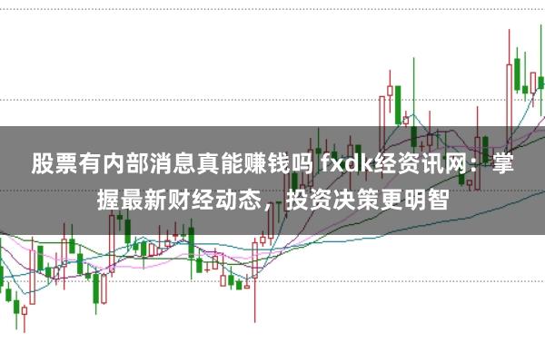 股票有内部消息真能赚钱吗 fxdk经资讯网：掌握最新财经动态，投资决策更明智