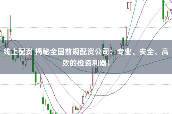 线上配资 揭秘全国前规配资公司：专业、安全、高效的投资利器！