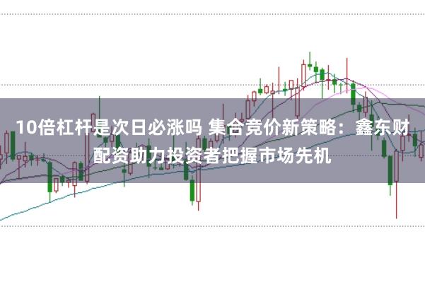 10倍杠杆是次日必涨吗 集合竞价新策略：鑫东财配资助力投资者把握市场先机