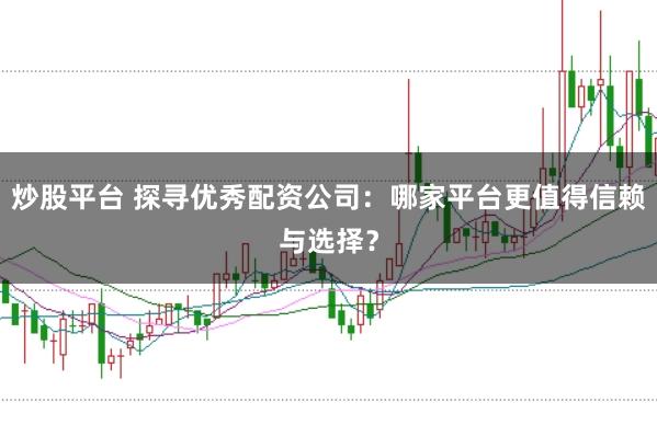 炒股平台 探寻优秀配资公司：哪家平台更值得信赖与选择？