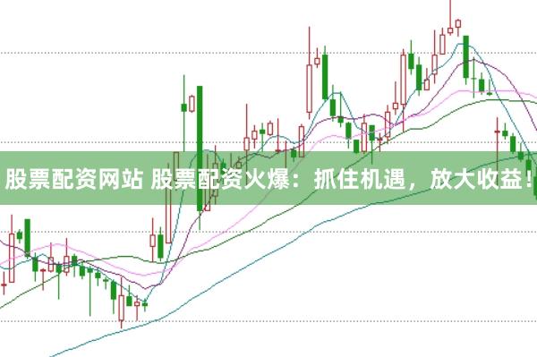 股票配资网站 股票配资火爆：抓住机遇，放大收益！