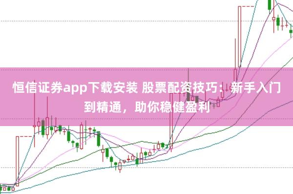 恒信证券app下载安装 股票配资技巧：新手入门到精通，助你稳健盈利