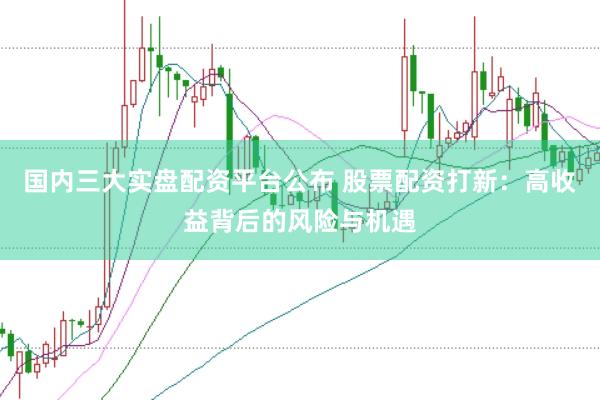 国内三大实盘配资平台公布 股票配资打新：高收益背后的风险与机遇