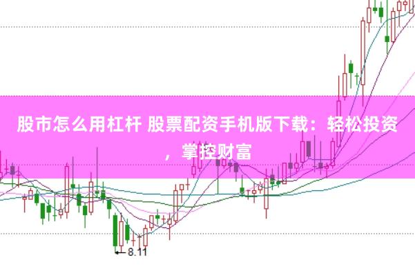 股市怎么用杠杆 股票配资手机版下载：轻松投资，掌控财富