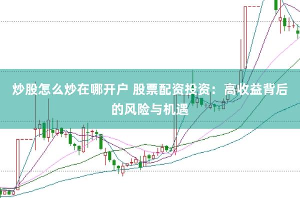 炒股怎么炒在哪开户 股票配资投资：高收益背后的风险与机遇