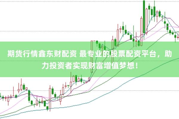 期货行情鑫东财配资 最专业的股票配资平台，助力投资者实现财富增值梦想！