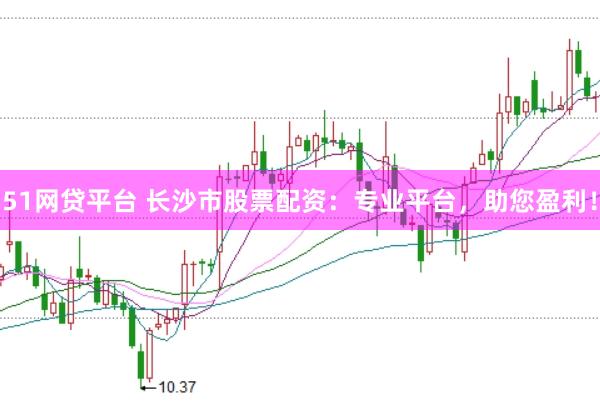 51网贷平台 长沙市股票配资：专业平台，助您盈利！