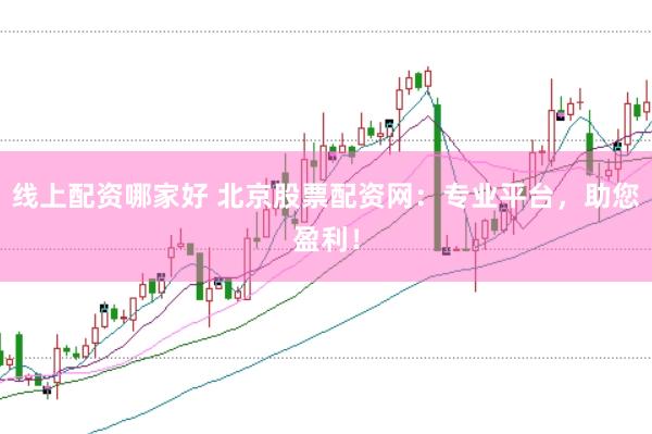 线上配资哪家好 北京股票配资网：专业平台，助您盈利！