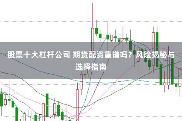 股票十大杠杆公司 期货配资靠谱吗？风险揭秘与选择指南