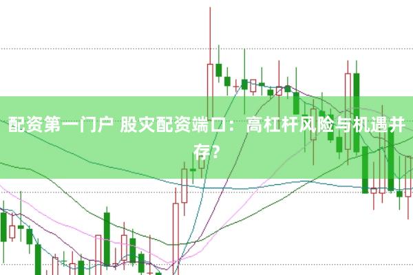 配资第一门户 股灾配资端口：高杠杆风险与机遇并存？