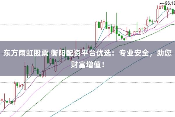 东方雨虹股票 衡阳配资平台优选：专业安全，助您财富增值！
